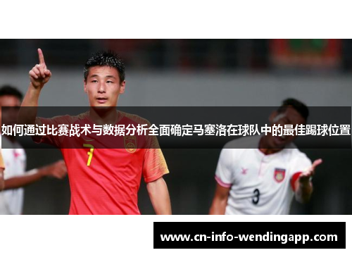 如何通过比赛战术与数据分析全面确定马塞洛在球队中的最佳踢球位置