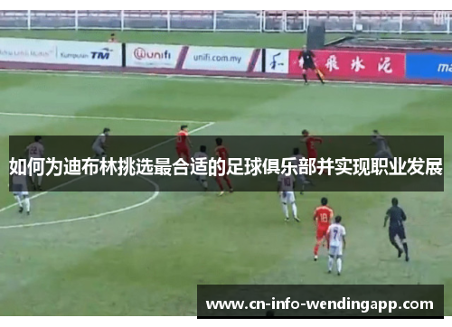 如何为迪布林挑选最合适的足球俱乐部并实现职业发展