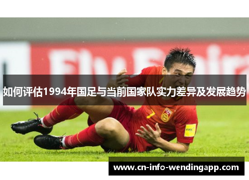 如何评估1994年国足与当前国家队实力差异及发展趋势