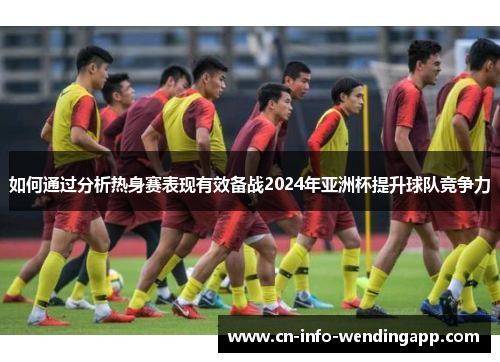 如何通过分析热身赛表现有效备战2024年亚洲杯提升球队竞争力