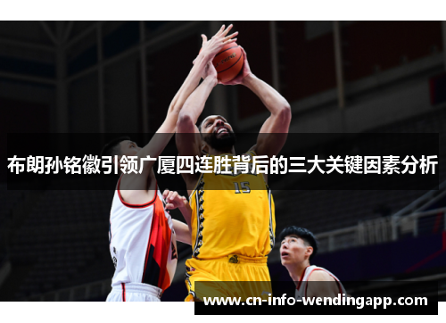 布朗孙铭徽引领广厦四连胜背后的三大关键因素分析 布朗孙铭徽引领广厦四连胜背后的三大关键因素分析