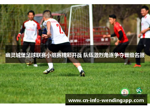 幽灵城堡足球联赛小组赛精彩开战 队伍激烈角逐争夺晋级名额 幽灵城堡足球联赛小组赛精彩开战 队伍激烈角逐争夺晋级名额