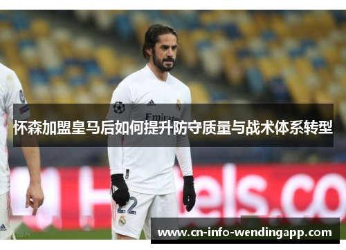 怀森加盟皇马后如何提升防守质量与战术体系转型 怀森加盟皇马后如何提升防守质量与战术体系转型