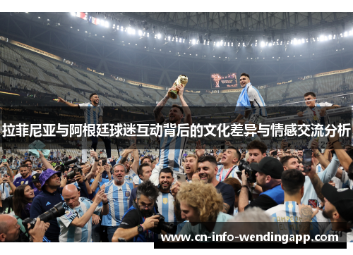 拉菲尼亚与阿根廷球迷互动背后的文化差异与情感交流分析 拉菲尼亚与阿根廷球迷互动背后的文化差异与情感交流分析