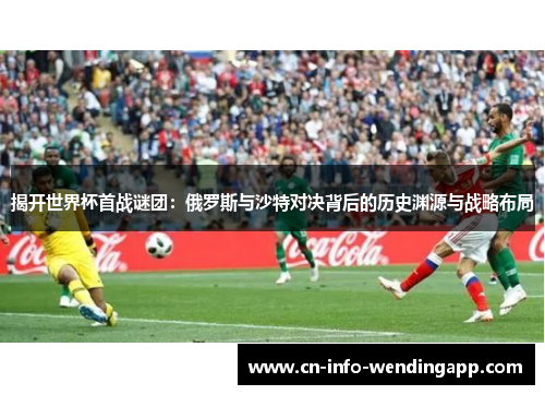 揭开世界杯首战谜团:俄罗斯与沙特对决背后的历史渊源与战略布局 揭开世界杯首战谜团:俄罗斯与沙特对决背后的历史渊源与战略布局