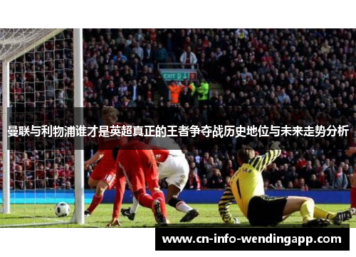 曼联与利物浦谁才是英超真正的王者争夺战历史地位与未来走势分析 曼联与利物浦谁才是英超真正的王者争夺战历史地位与未来走势分析