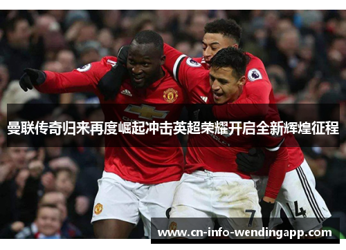 曼联传奇归来再度崛起冲击英超荣耀开启全新辉煌征程 曼联传奇归来再度崛起冲击英超荣耀开启全新辉煌征程