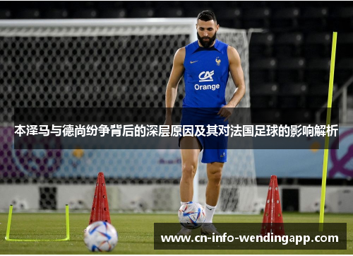 本泽马与德尚纷争背后的深层原因及其对法国足球的影响解析 本泽马与德尚纷争背后的深层原因及其对法国足球的影响解析