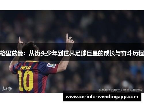 格里兹曼:从街头少年到世界足球巨星的成长与奋斗历程 格里兹曼:从街头少年到世界足球巨星的成长与奋斗历程