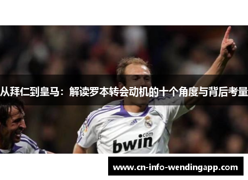 从拜仁到皇马:解读罗本转会动机的十个角度与背后考量 从拜仁到皇马:解读罗本转会动机的十个角度与背后考量
