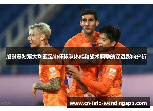 加时赛对澳大利亚足协杯球队体能和战术调整的深远影响分析