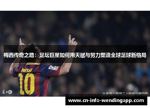梅西传奇之路：足坛巨星如何用天赋与努力塑造全球足球新格局
