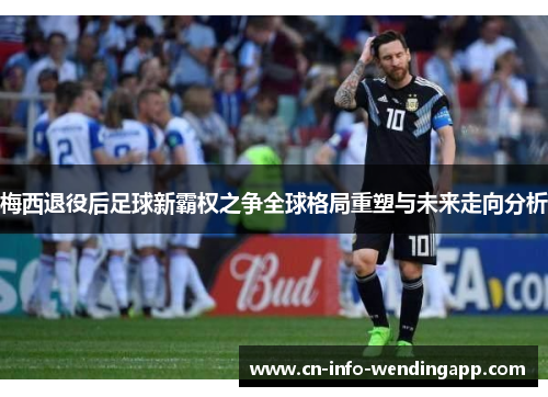 梅西退役后足球新霸权之争全球格局重塑与未来走向分析