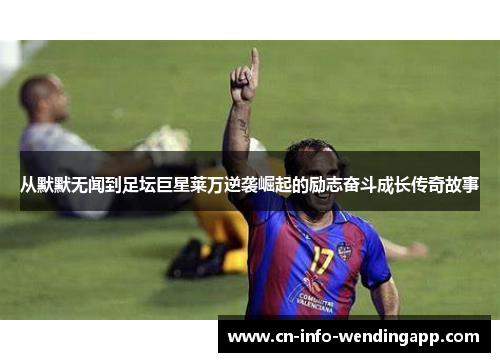 从默默无闻到足坛巨星莱万逆袭崛起的励志奋斗成长传奇故事 从默默无闻到足坛巨星莱万逆袭崛起的励志奋斗成长传奇故事