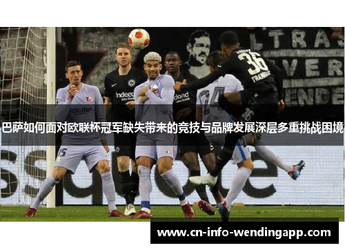 巴萨如何面对欧联杯冠军缺失带来的竞技与品牌发展深层多重挑战困境 巴萨如何面对欧联杯冠军缺失带来的竞技与品牌发展深层多重挑战困境