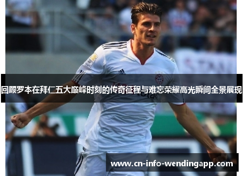 回顾罗本在拜仁五大巅峰时刻的传奇征程与难忘荣耀高光瞬间全景展现 回顾罗本在拜仁五大巅峰时刻的传奇征程与难忘荣耀高光瞬间全景展现