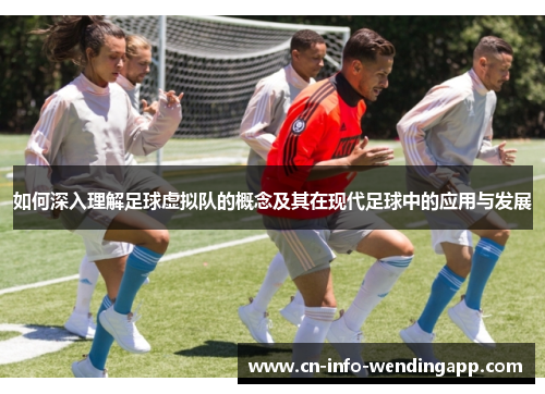 如何深入理解足球虚拟队的概念及其在现代足球中的应用与发展 如何深入理解足球虚拟队的概念及其在现代足球中的应用与发展