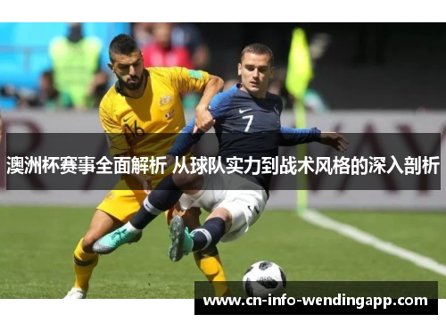 澳洲杯赛事全面解析 从球队实力到战术风格的深入剖析 澳洲杯赛事全面解析 从球队实力到战术风格的深入剖析