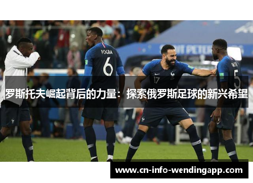 罗斯托夫崛起背后的力量:探索俄罗斯足球的新兴希望 罗斯托夫崛起背后的力量:探索俄罗斯足球的新兴希望