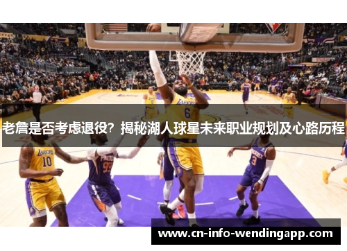 老詹是否考虑退役?揭秘湖人球星未来职业规划及心路历程 老詹是否考虑退役?揭秘湖人球星未来职业规划及心路历程