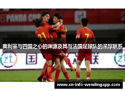 奥利塞与四国之心的渊源及其与法国足球队的深厚联系