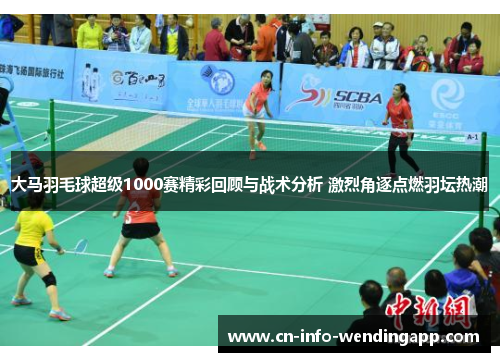 大马羽毛球超级1000赛精彩回顾与战术分析 激烈角逐点燃羽坛热潮