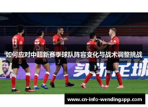 如何应对中超新赛季球队阵容变化与战术调整挑战