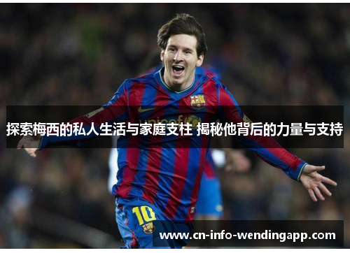 探索梅西的私人生活与家庭支柱 揭秘他背后的力量与支持