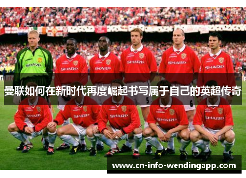 曼联如何在新时代再度崛起书写属于自己的英超传奇