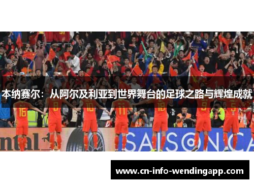 本纳赛尔:从阿尔及利亚到世界舞台的足球之路与辉煌成就 本纳赛尔:从阿尔及利亚到世界舞台的足球之路与辉煌成就