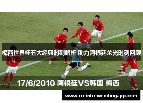 梅西世界杯五大经典时刻解析 助力阿根廷荣光时刻回顾