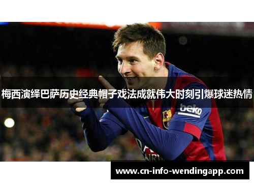 梅西演绎巴萨历史经典帽子戏法成就伟大时刻引爆球迷热情