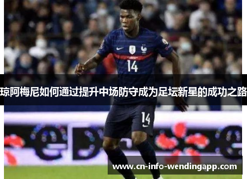 琼阿梅尼如何通过提升中场防守成为足坛新星的成功之路