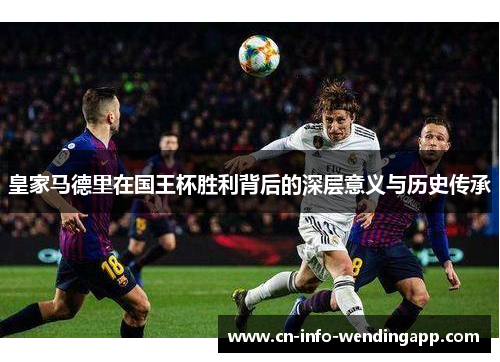 皇家马德里在国王杯胜利背后的深层意义与历史传承