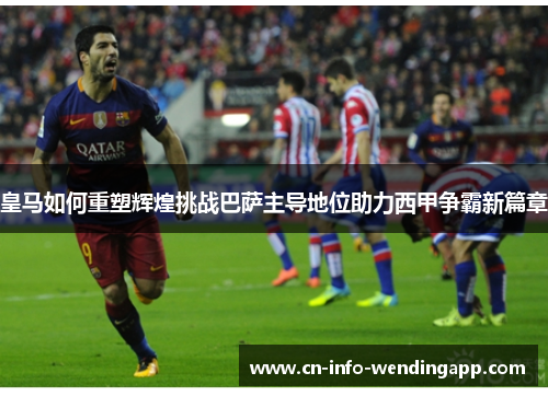 皇马如何重塑辉煌挑战巴萨主导地位助力西甲争霸新篇章 皇马如何重塑辉煌挑战巴萨主导地位助力西甲争霸新篇章
