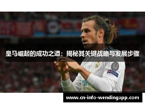 皇马崛起的成功之道:揭秘其关键战略与发展步骤 皇马崛起的成功之道:揭秘其关键战略与发展步骤