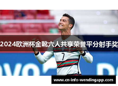 2024欧洲杯金靴六人共享荣誉平分射手奖 2024欧洲杯金靴六人共享荣誉平分射手奖