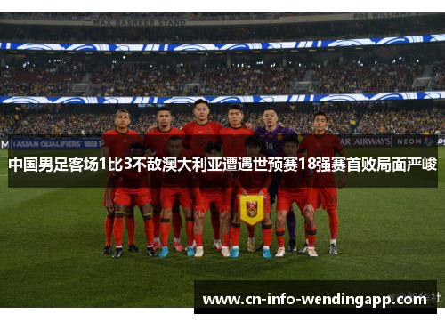 中国男足客场1比3不敌澳大利亚遭遇世预赛18强赛首败局面严峻