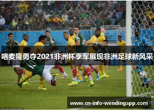 喀麦隆勇夺2021非洲杯季军展现非洲足球新风采 喀麦隆勇夺2021非洲杯季军展现非洲足球新风采
