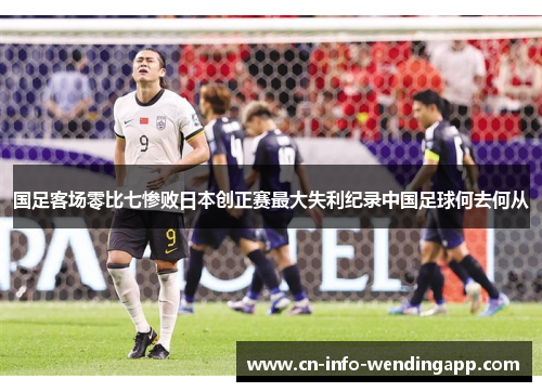 国足客场零比七惨败日本创正赛最大失利纪录中国足球何去何从 国足客场零比七惨败日本创正赛最大失利纪录中国足球何去何从