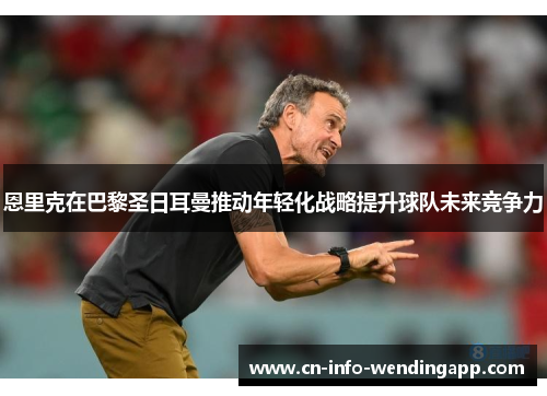 恩里克在巴黎圣日耳曼推动年轻化战略提升球队未来竞争力 恩里克在巴黎圣日耳曼推动年轻化战略提升球队未来竞争力