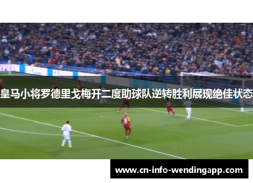 皇马小将罗德里戈梅开二度助球队逆转胜利展现绝佳状态