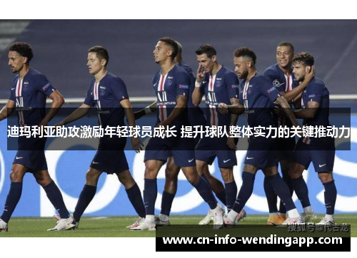 迪玛利亚助攻激励年轻球员成长 提升球队整体实力的关键推动力