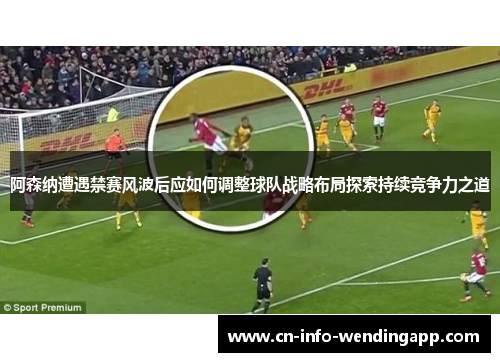 阿森纳遭遇禁赛风波后应如何调整球队战略布局探索持续竞争力之道