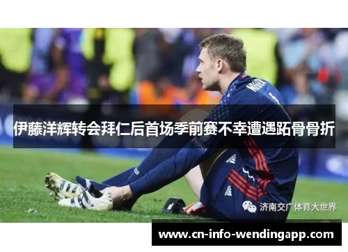 伊藤洋辉转会拜仁后首场季前赛不幸遭遇跖骨骨折