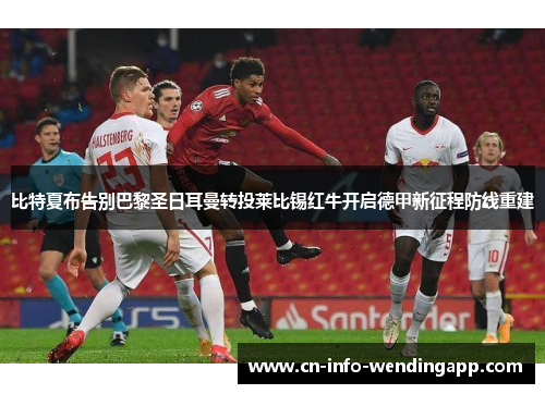 比特夏布告别巴黎圣日耳曼转投莱比锡红牛开启德甲新征程防线重建 比特夏布告别巴黎圣日耳曼转投莱比锡红牛开启德甲新征程防线重建