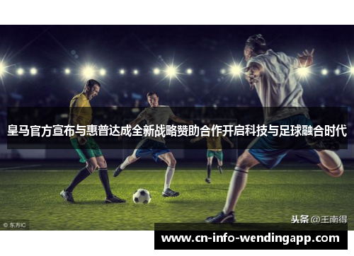 皇马官方宣布与惠普达成全新战略赞助合作开启科技与足球融合时代 皇马官方宣布与惠普达成全新战略赞助合作开启科技与足球融合时代