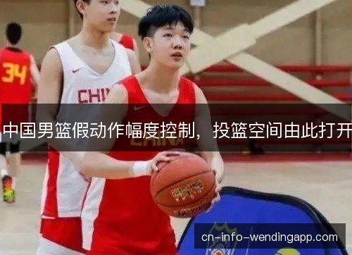 中国男篮假动作幅度控制,投篮空间由此打开 中国男篮假动作幅度控制,投篮空间由此打开