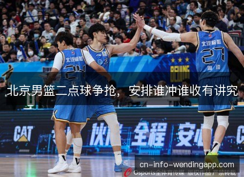 北京男篮二点球争抢，安排谁冲谁收有讲究