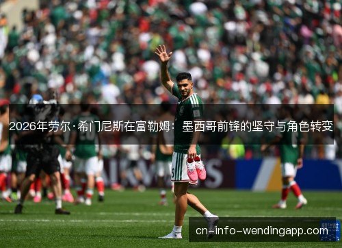 2026年劳尔·希门尼斯在富勒姆：墨西哥前锋的坚守与角色转变